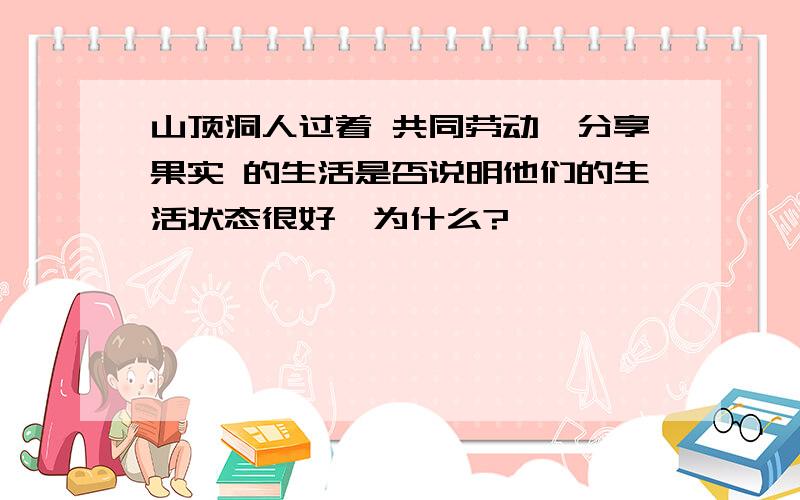 山顶洞人过着 共同劳动,分享果实 的生活是否说明他们的生活状态很好,为什么?