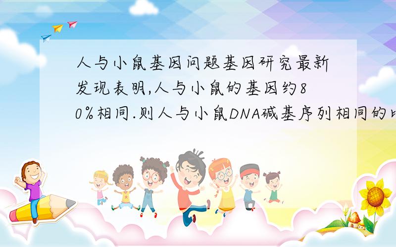 人与小鼠基因问题基因研究最新发现表明,人与小鼠的基因约80%相同.则人与小鼠DNA碱基序列相同的比例是多少?为什么?