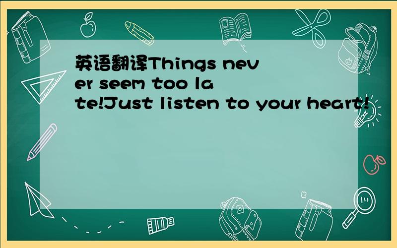 英语翻译Things never seem too late!Just listen to your heart!