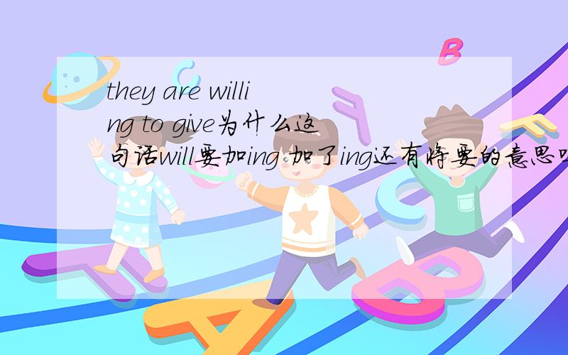 they are willing to give为什么这句话will要加ing 加了ing还有将要的意思吗.这句话是这么翻译吗 他们将会给予