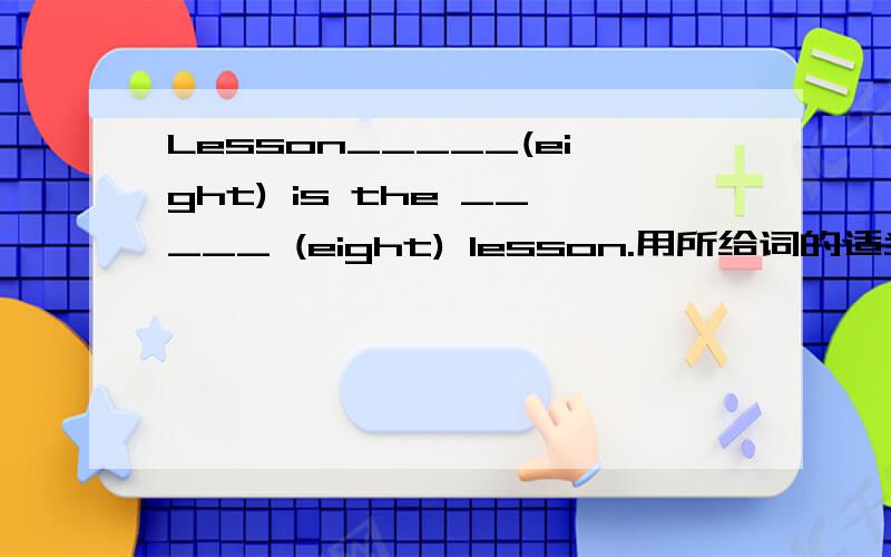 Lesson_____(eight) is the _____ (eight) lesson.用所给词的适当形式填空