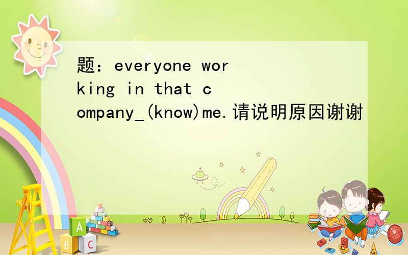 题：everyone working in that company_(know)me.请说明原因谢谢