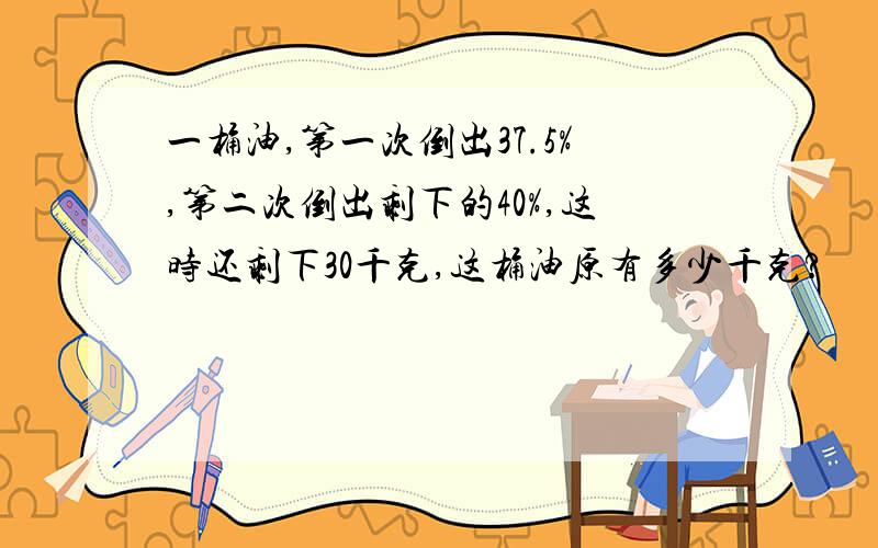 一桶油,第一次倒出37.5%,第二次倒出剩下的40%,这时还剩下30千克,这桶油原有多少千克?