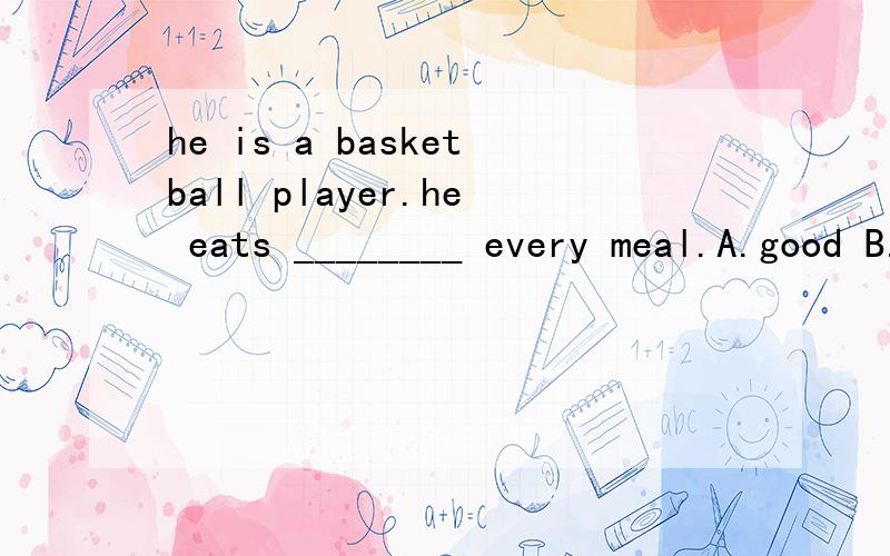 he is a basketball player.he eats ________ every meal.A.good B.well C.nice D.many要为什么