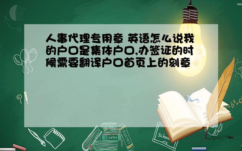 人事代理专用章 英语怎么说我的户口是集体户口,办签证的时候需要翻译户口首页上的刻章