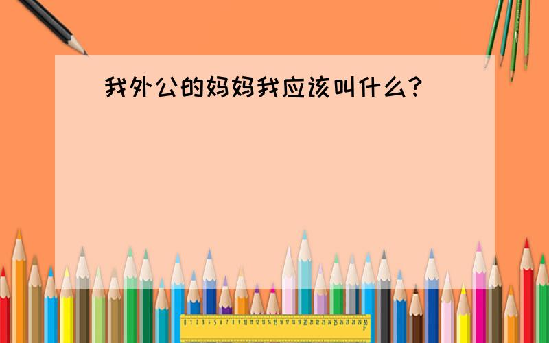 我外公的妈妈我应该叫什么?