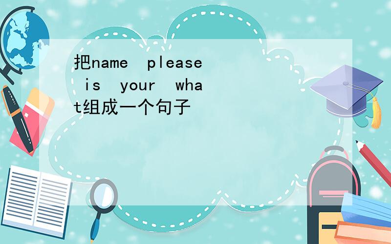 把name  please  is  your  what组成一个句子