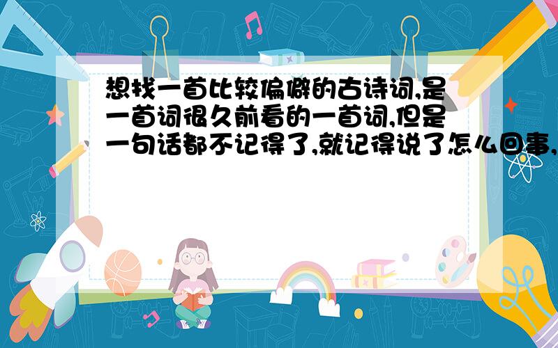 想找一首比较偏僻的古诗词,是一首词很久前看的一首词,但是一句话都不记得了,就记得说了怎么回事,很有情节的一个故事 .讲一名女子,少时有个青梅竹马,但是她父母嫌弃他没有功名,把她许