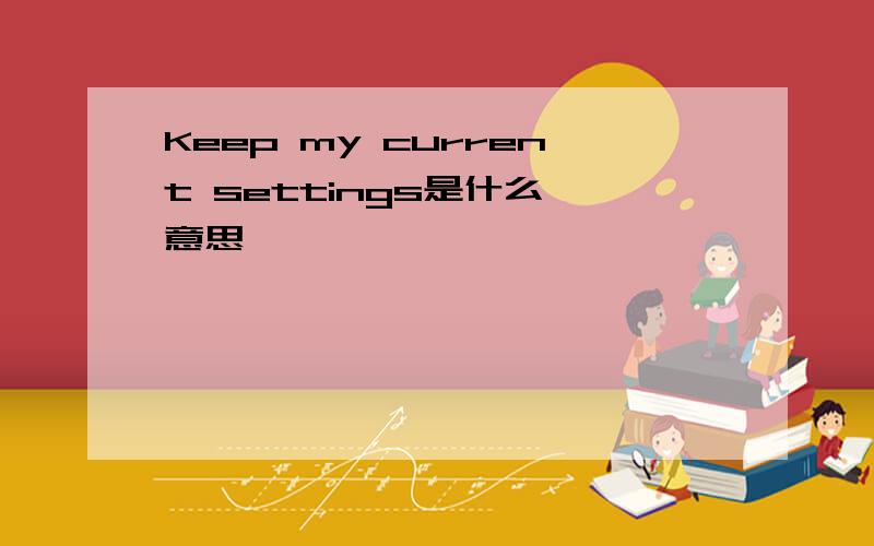 Keep my current settings是什么 意思