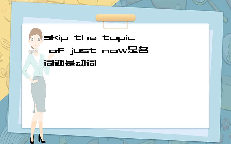 skip the topic of just now是名词还是动词