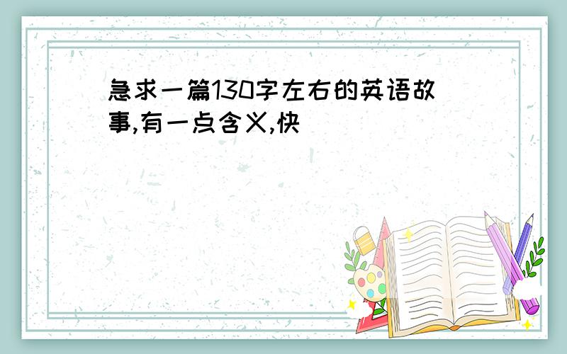 急求一篇130字左右的英语故事,有一点含义,快