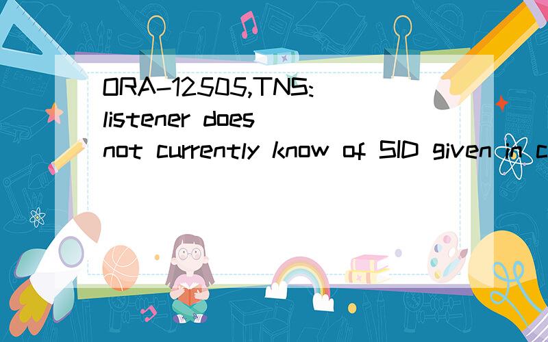 ORA-12505,TNS:listener does not currently know of SID given in connect descriptor怎么解决?求大师
