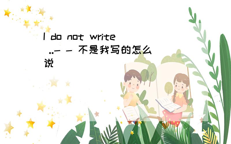 I do not write ..- - 不是我写的怎么说