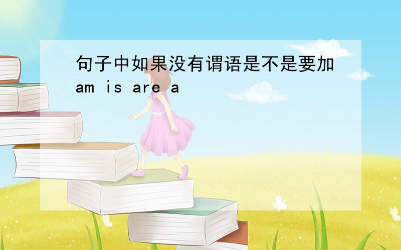 句子中如果没有谓语是不是要加am is are a