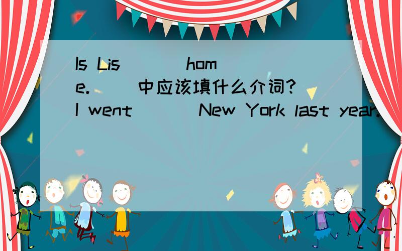 Is Lis ( ) home.( )中应该填什么介词?I went ( ) New York last year.( )中应该填什么介词?