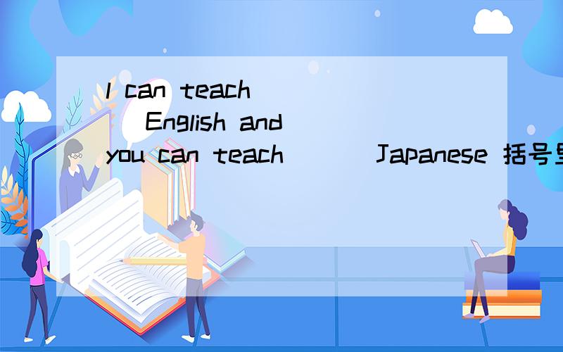 l can teach ( ) English and you can teach ( ) Japanese 括号里填什么