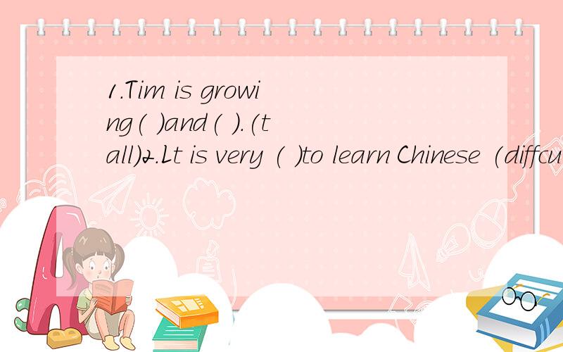 1.Tim is growing( )and( ).(tall)2.Lt is very ( )to learn Chinese (diffcult)用括话中所给的形容词或副词的适当形式填空