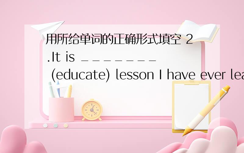 用所给单词的正确形式填空 2.It is _______ (educate) lesson I have ever learned.2.It is _______ (educate) lesson I have ever learned.3.The radio says there will be much_____ _ (frost) tomorrow.4.Miss Li gave us a short _______(speak) yester