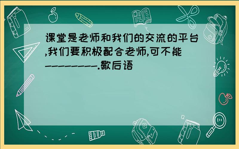 课堂是老师和我们的交流的平台,我们要积极配合老师,可不能--------.歇后语