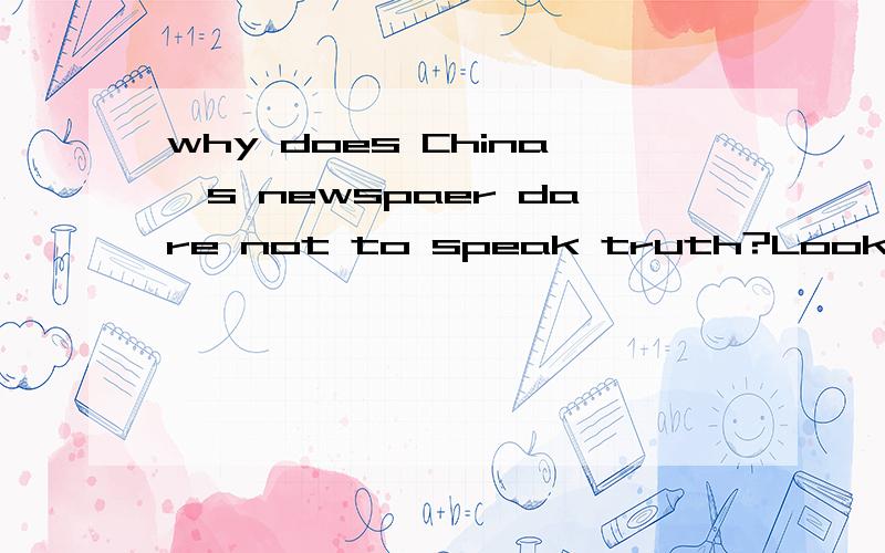 why does China's newspaer dare not to speak truth?Looking back on our news agency,they seldom talkabout what the ordinary people care about,butabout trivial things like who becomes the richest,who has lost his or her position because of theirreckless