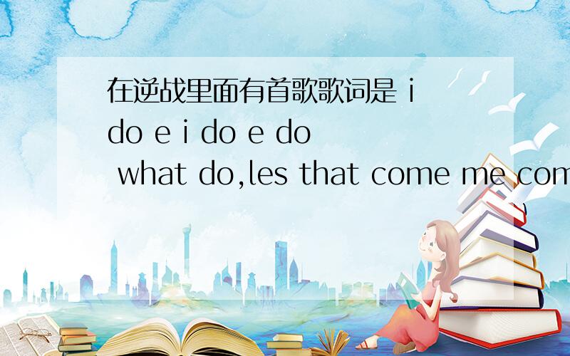 在逆战里面有首歌歌词是 i do e i do e do what do,les that come me come me,好像是这样,找了好多地方,搜索引擎都找了,没有,想尽办法破解逆战,也不行,百度知道没有我要的,但是的的确确在逆战里,貌似