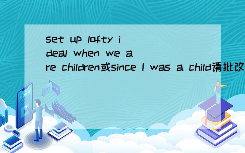 set up lofty ideal when we are children或since I was a child请批改下时态对吗.这个I`ll join the Communist Party of China,when I grow up and server the people对吗,祝您新年快乐