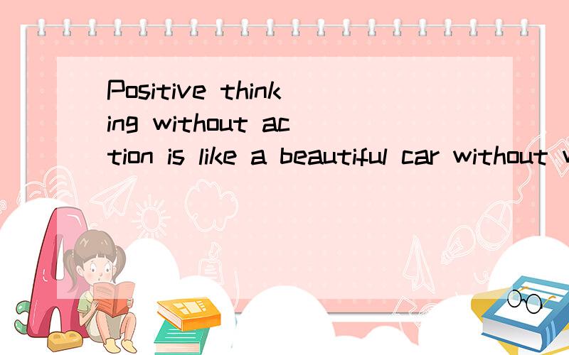 Positive thinking without action is like a beautiful car without wheels~~~ 什么意思Positive thinking without action  like a beautiful car without wheels~~~什么意思? 并且语法有没有错误