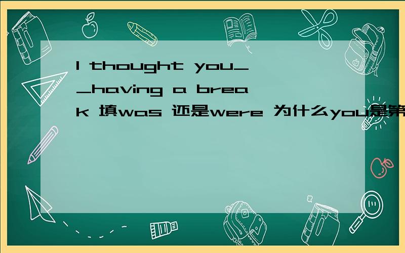 I thought you__having a break 填was 还是were 为什么you是第二人称怎么这里也用were