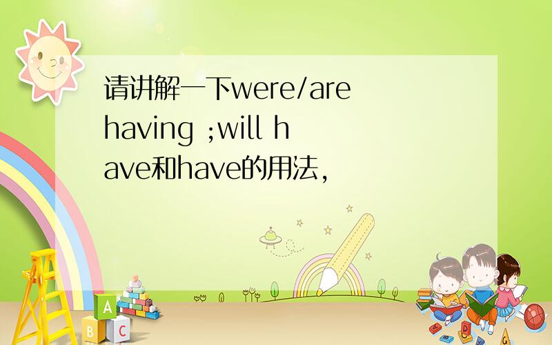 请讲解一下were/are having ;will have和have的用法,