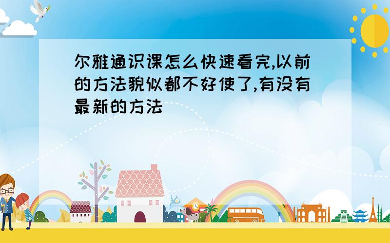 尔雅通识课怎么快速看完,以前的方法貌似都不好使了,有没有最新的方法