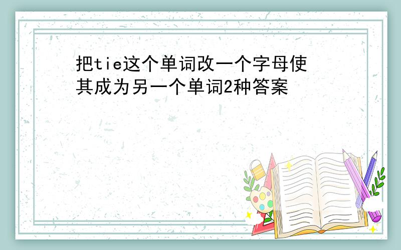 把tie这个单词改一个字母使其成为另一个单词2种答案