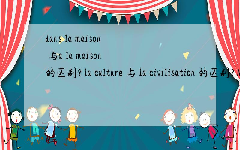 dans la maison 与a la maison 的区别?la culture 与 la civilisation 的区别?Merci