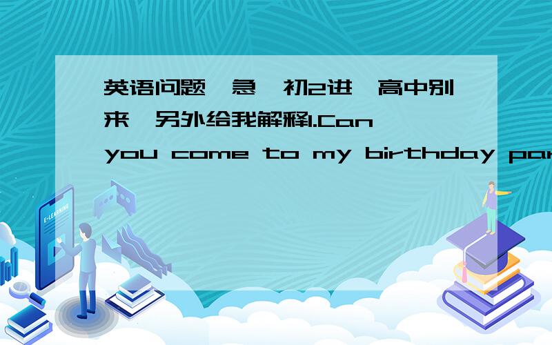 英语问题,急,初2进,高中别来,另外给我解释1.Can you come to my birthday party?(同义句) ( )you ( )to come to my birthday party? 2.连词成句 me ,to,him,call,ask,you,could,please 3.对话 A:Are you free tonight? B:Yes,I think ( ). A: