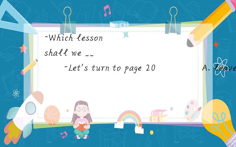 -Which lesson shall we __         -Let's turn to page 20              A. leave for        B. beg...-Which lesson shall we __         -Let's turn to page 20              A. leave for        B. begin withC. turn on D. Pick up