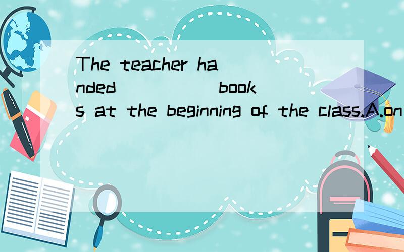 The teacher handed _____books at the beginning of the class.A.on B.down C.over D.out