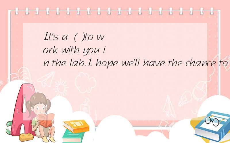 It's a ( )to work with you in the lab.I hope we'll have the chance to work together againA.pressure B.pleasure C.failure D.mixture