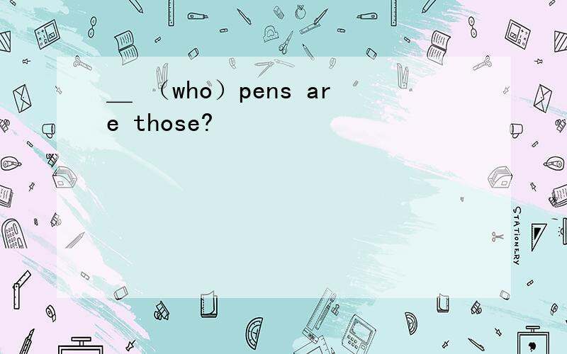 ＿ （who）pens are those?