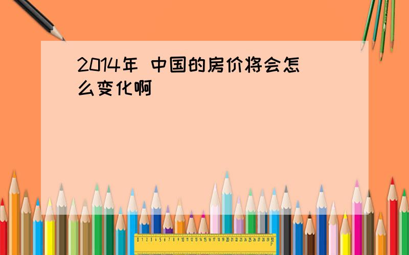 2014年 中国的房价将会怎么变化啊