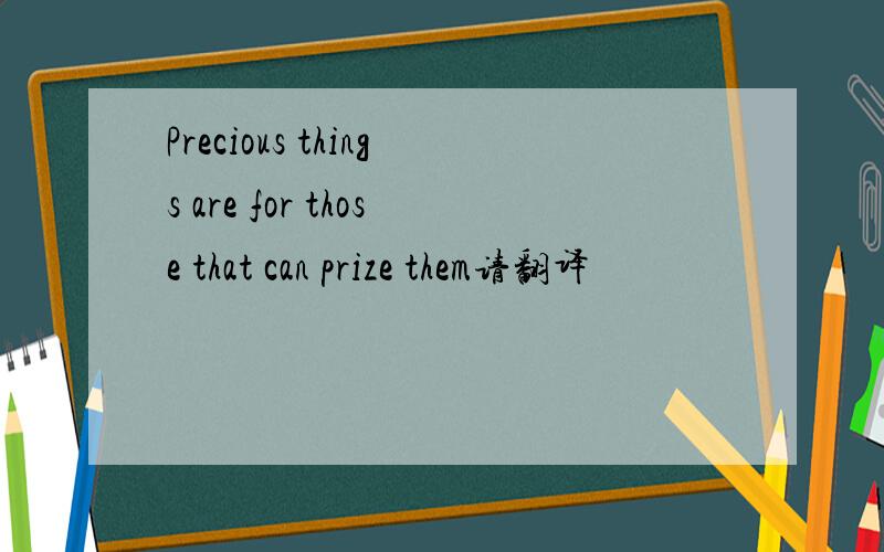 Precious things are for those that can prize them请翻译