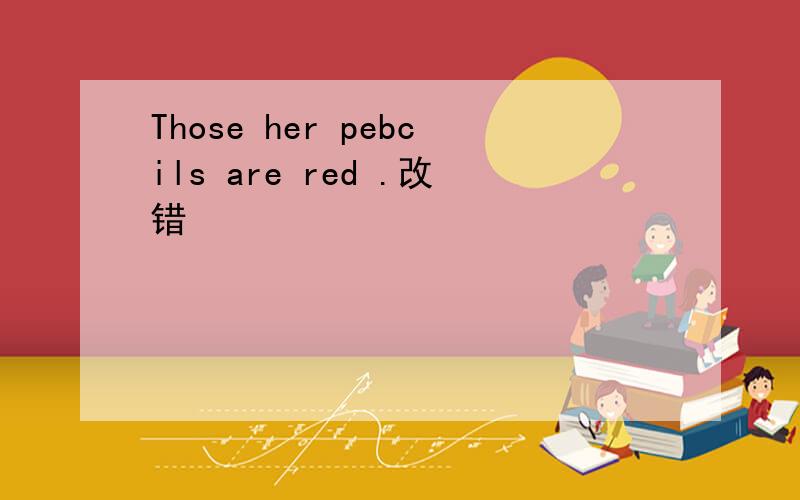 Those her pebcils are red .改错