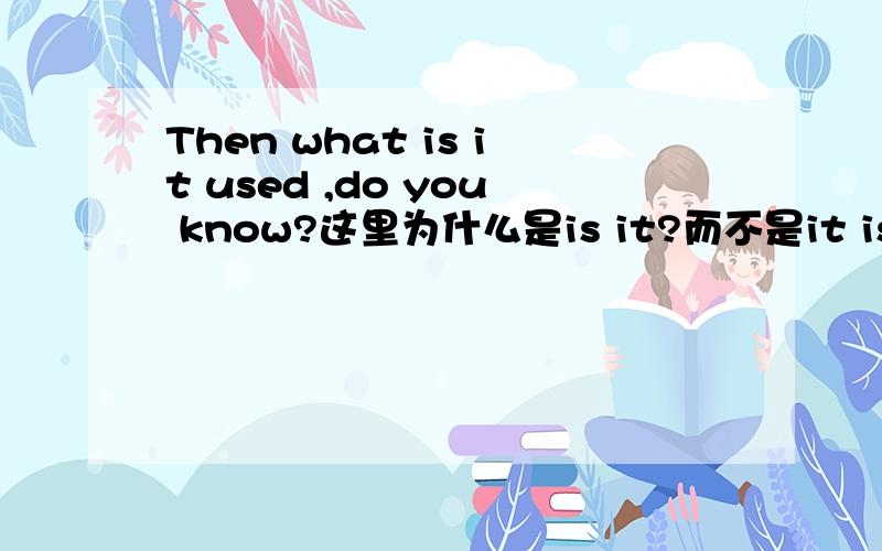 Then what is it used ,do you know?这里为什么是is it?而不是it is?是Then what is it used （for），do you know？这里为什么是is it？而不是it is？