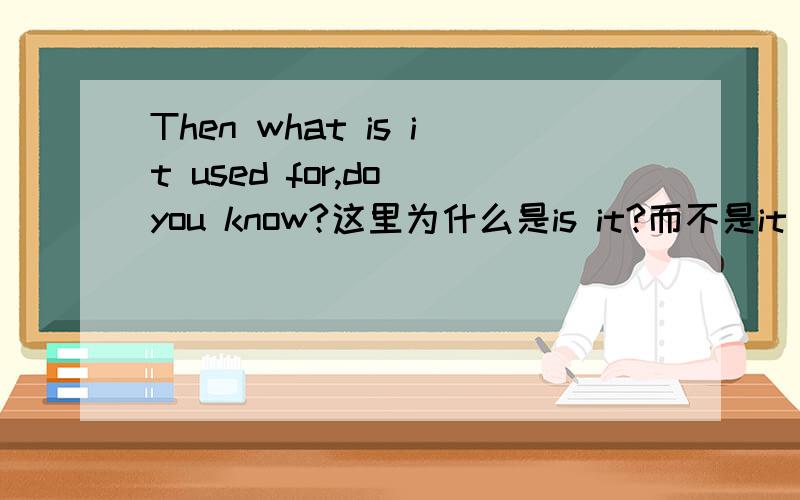 Then what is it used for,do you know?这里为什么是is it?而不是it is?