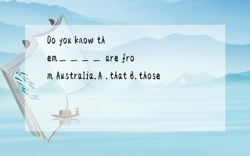 Do you know them____ are from Australia.A .that B.those
