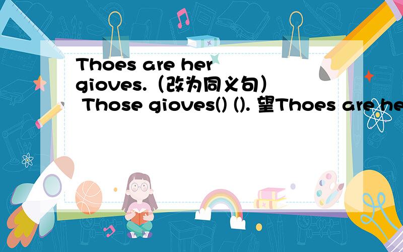 Thoes are her gioves.（改为同义句） Those gioves() (). 望Thoes are her gioves.（改为同义句）Those gioves() ().望回答,回答正确,给予好评