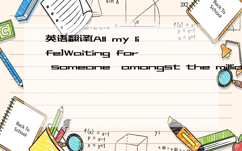 英语翻译[All my life]Waiting for someone,amongst the millions of people around me.We’re under the same sky,on the same earth,where are you?However many people have showed up,I’ve never found the one I’ve wished forI don’t know how much lo