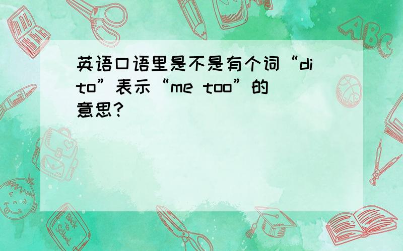 英语口语里是不是有个词“dito”表示“me too”的意思?