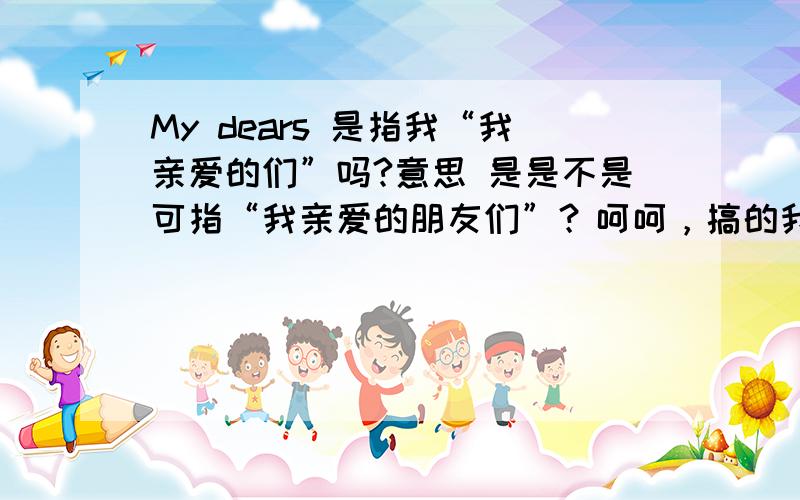 My dears 是指我“我亲爱的们”吗?意思 是是不是可指“我亲爱的朋友们”？呵呵，搞的我英语盲一样