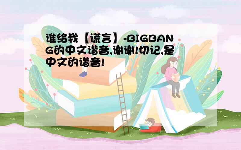 谁给我【谎言】-BIGBANG的中文谐音,谢谢!切记,是中文的谐音!