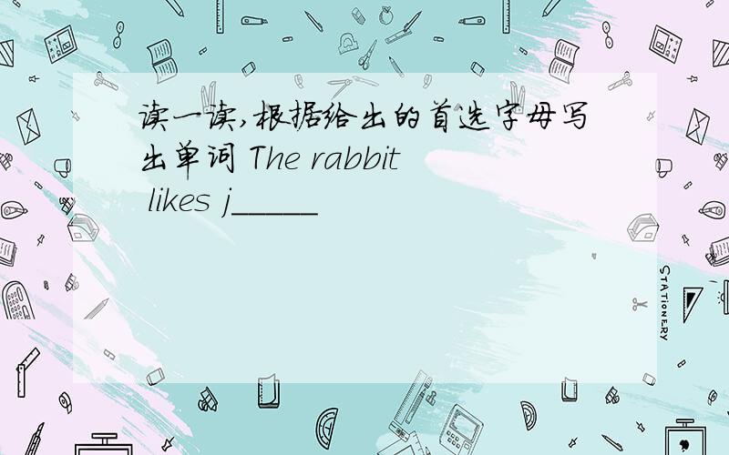 读一读,根据给出的首选字母写出单词 The rabbit likes j_____