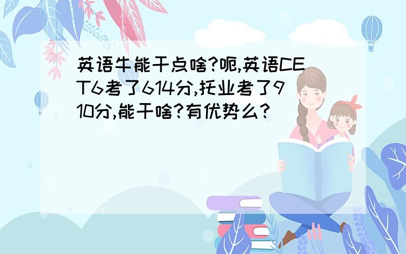 英语牛能干点啥?呃,英语CET6考了614分,托业考了910分,能干啥?有优势么?